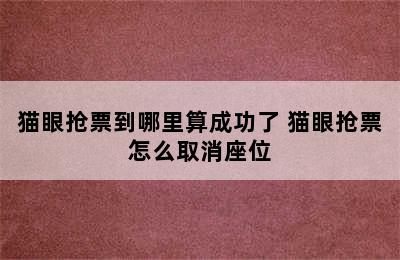 猫眼抢票到哪里算成功了 猫眼抢票怎么取消座位